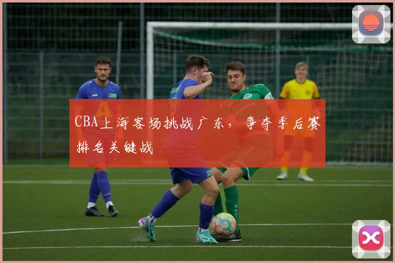 CBA上海客场挑战广东，争夺季后赛排名关键战