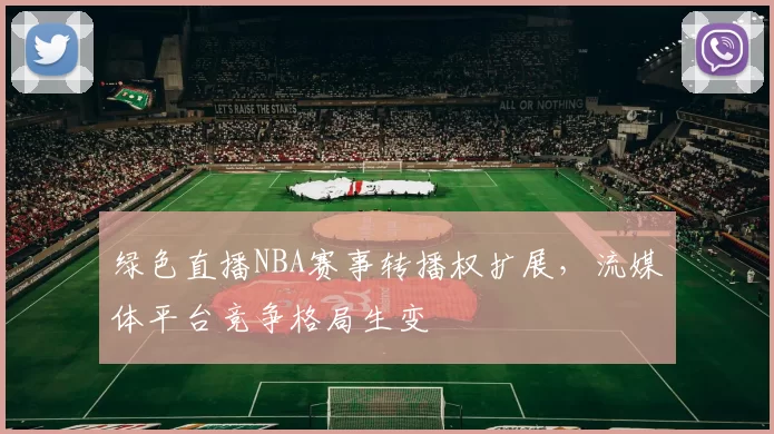 绿色直播NBA赛事转播权扩展,流媒体平台竞争格局生变