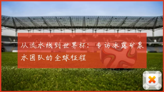 从流水线到世界杯:专访冰露矿泉水团队的全球征程