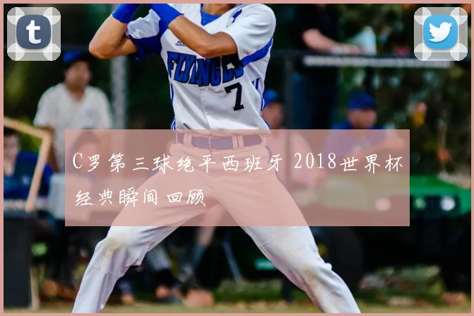 C罗第三球绝平西班牙 2018世界杯经典瞬间回顾