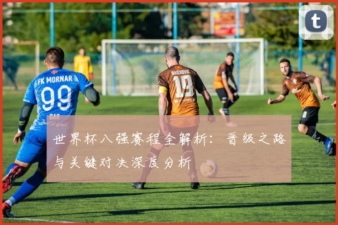世界杯八强赛程全解析：晋级之路与关键对决深度分析