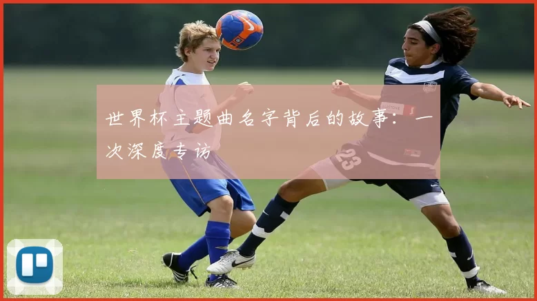 世界杯主题曲名字背后的故事:一次深度专访