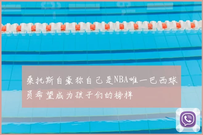 桑托斯自豪称自己是NBA唯一巴西球员希望成为孩子们的榜样
