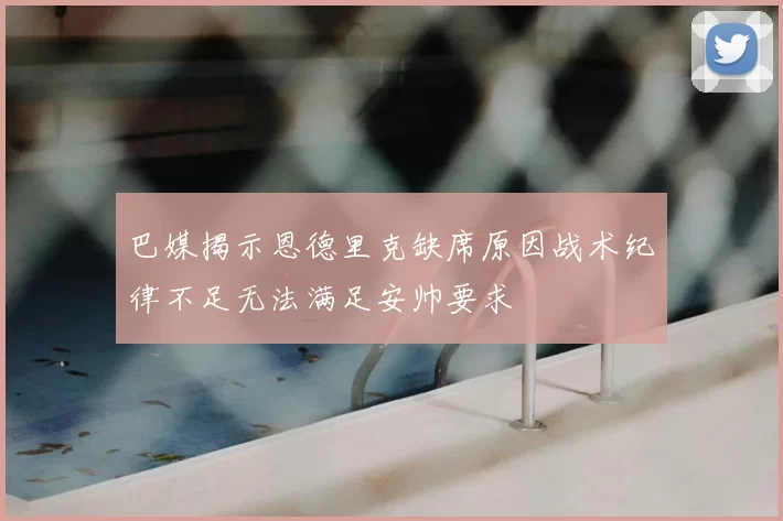 巴媒揭示恩德里克缺席原因战术纪律不足无法满足安帅要求