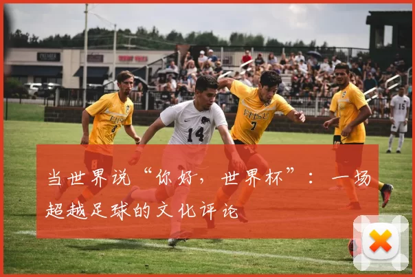 当世界说“你好，世界杯”：一场超越足球的文化评论
