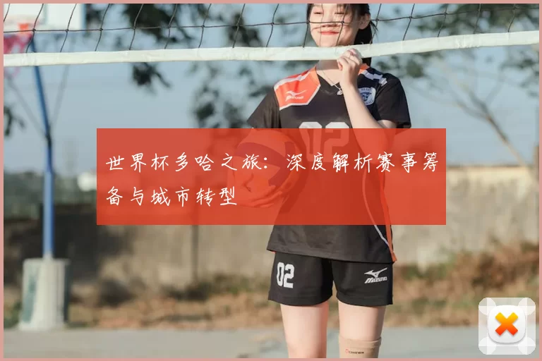 世界杯多哈之旅：深度解析赛事筹备与城市转型