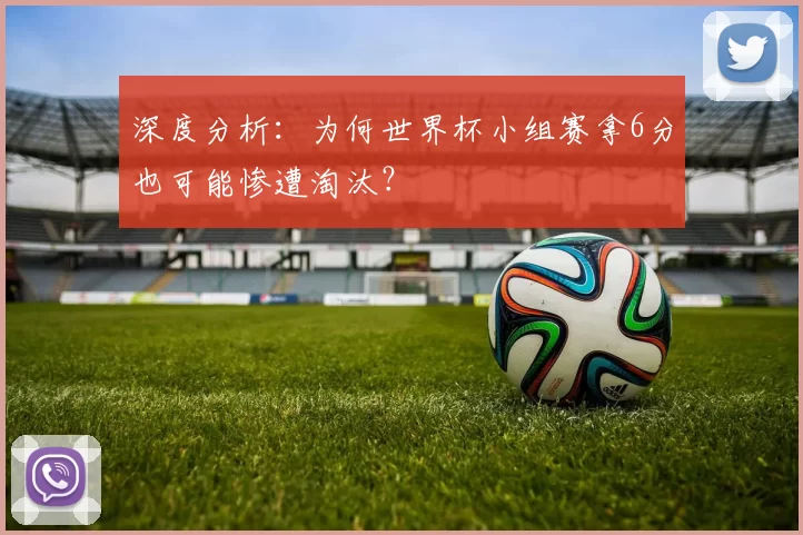 深度分析:为何世界杯小组赛拿6分也可能惨遭淘汰?