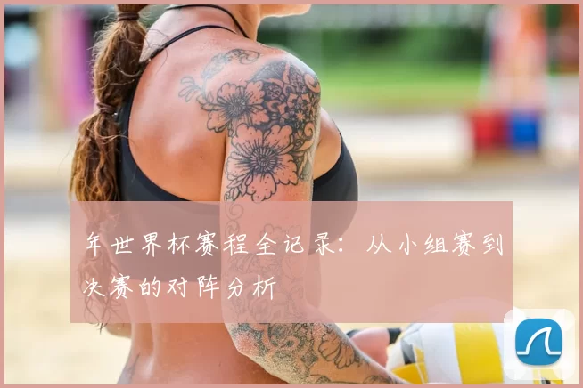 年世界杯赛程全记录:从小组赛到决赛的对阵分析