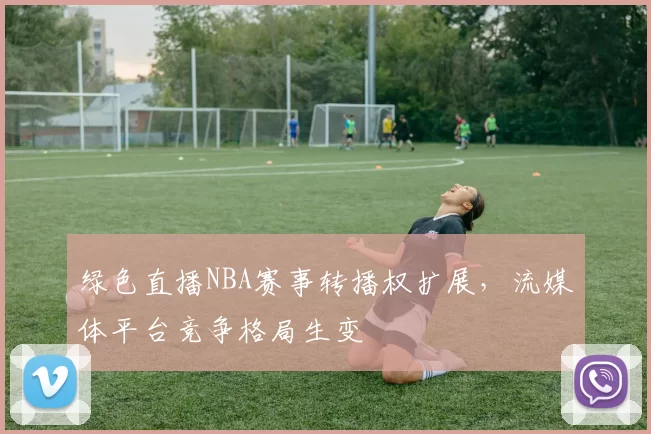 绿色直播NBA赛事转播权扩展，流媒体平台竞争格局生变