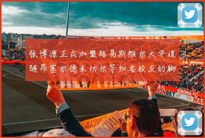 张博源正式加盟路易斯维尔大学追随昂塞尔德米切尔等知名校友的脚步