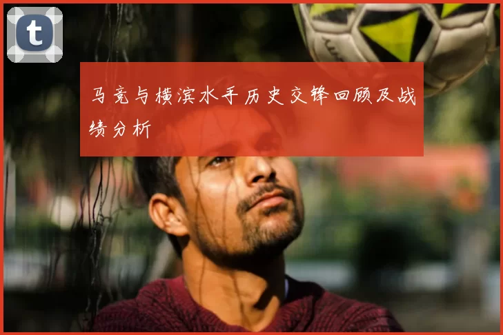 马竞与横滨水手历史交锋回顾及战绩分析