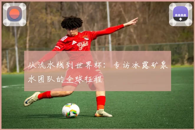 从流水线到世界杯：专访冰露矿泉水团队的全球征程