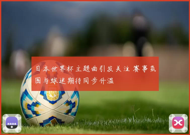 日本世界杯主题曲引发关注 赛事氛围与球迷期待同步升温