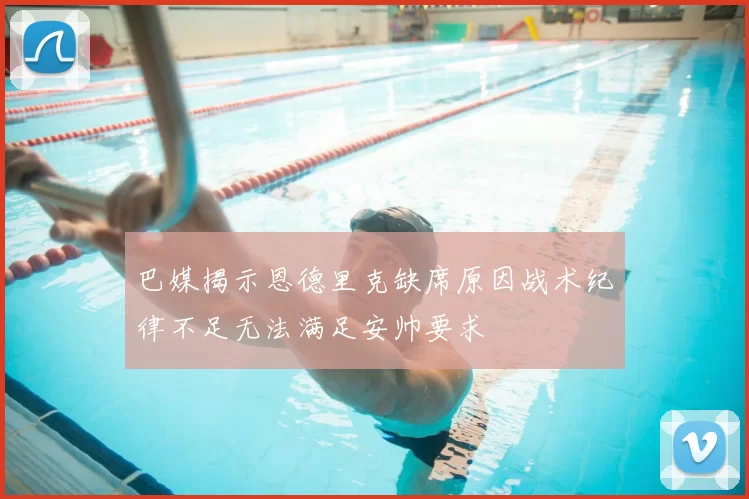 巴媒揭示恩德里克缺席原因战术纪律不足无法满足安帅要求