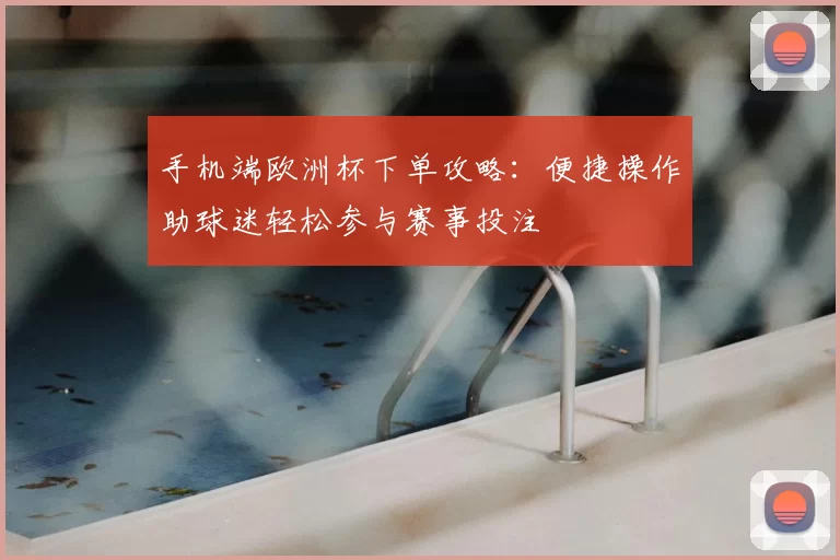 手机端欧洲杯下单攻略:便捷操作助球迷轻松参与赛事投注