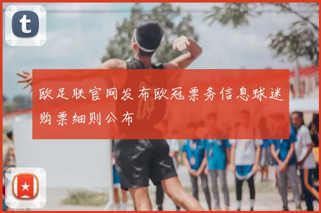 欧足联官网发布欧冠票务信息球迷购票细则公布