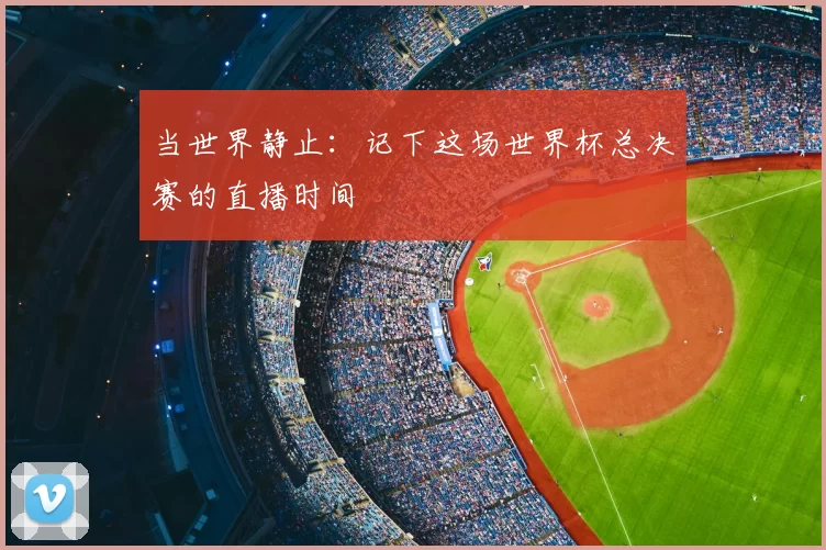当世界静止：记下这场世界杯总决赛的直播时间