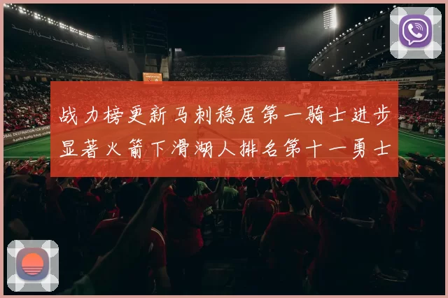 战力榜更新马刺稳居第一骑士进步显著火箭下滑湖人排名第十一勇士继续低迷