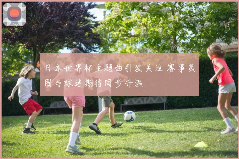 日本世界杯主题曲引发关注 赛事氛围与球迷期待同步升温