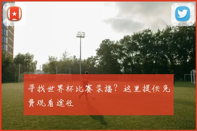 寻找世界杯比赛录播？这里提供免费观看途径