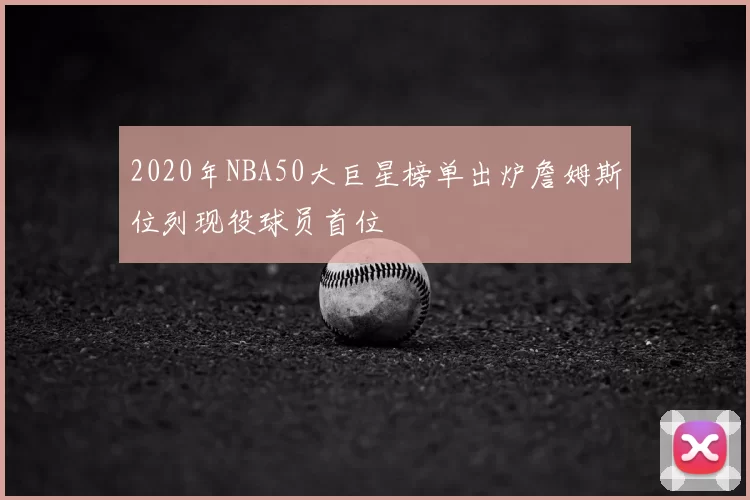 2020年NBA50大巨星榜单出炉詹姆斯位列现役球员首位