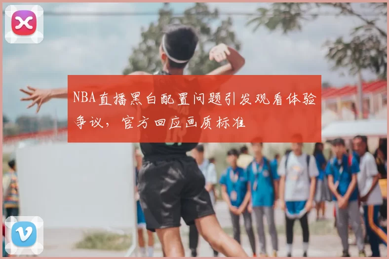 NBA直播黑白配置问题引发观看体验争议，官方回应画质标准