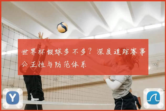 世界杯假球多不多？深度追踪赛事公正性与防范体系