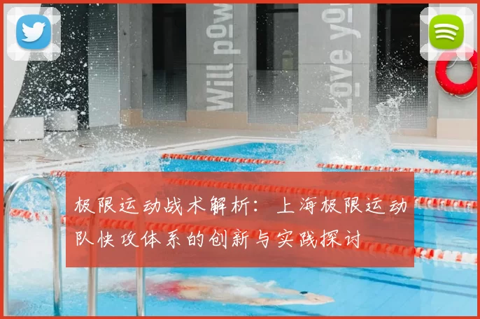 极限运动战术解析:上海极限运动队快攻体系的创新与实践探讨