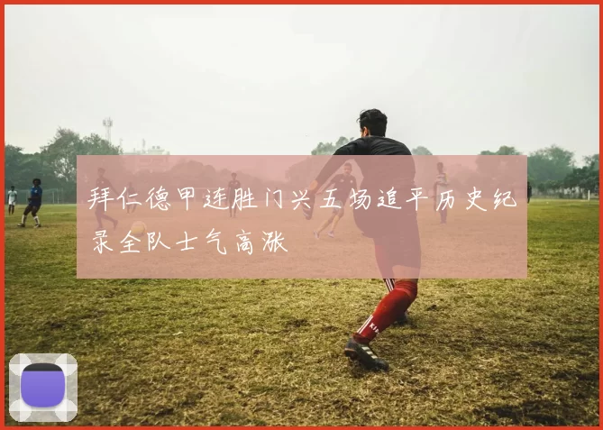 拜仁德甲连胜门兴五场追平历史纪录全队士气高涨
