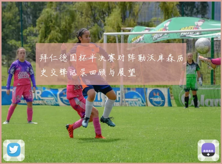 拜仁德国杯半决赛对阵勒沃库森历史交锋记录回顾与展望