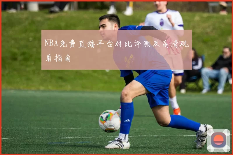 NBA免费直播平台对比评测及高清观看指南