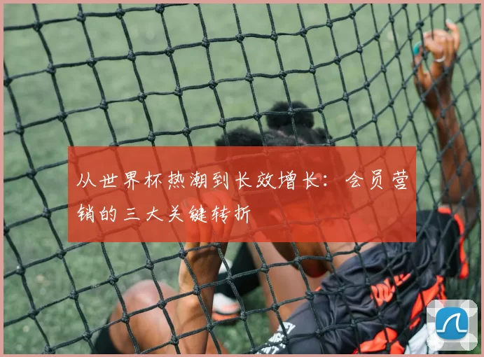 从世界杯热潮到长效增长:会员营销的三大关键转折