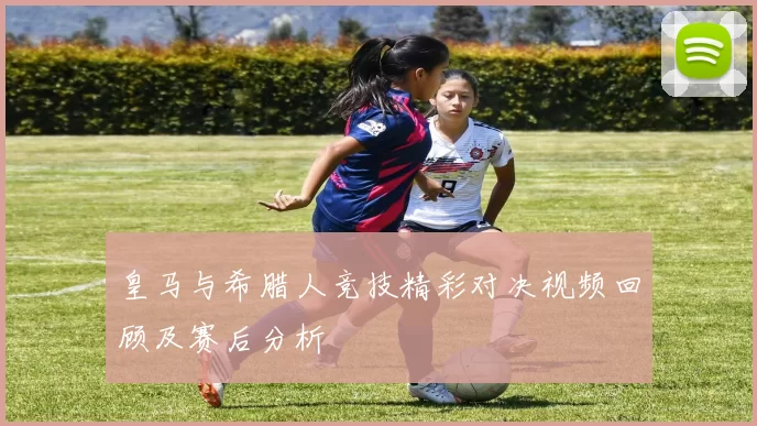 皇马与希腊人竞技精彩对决视频回顾及赛后分析