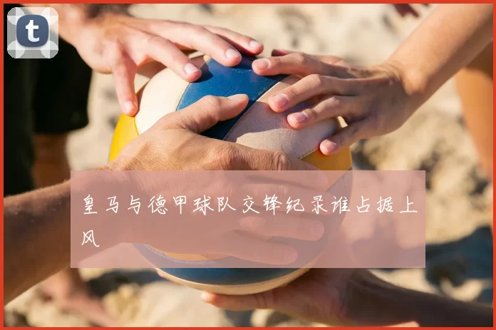 皇马与德甲球队交锋纪录谁占据上风
