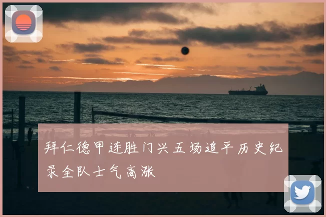 拜仁德甲连胜门兴五场追平历史纪录全队士气高涨