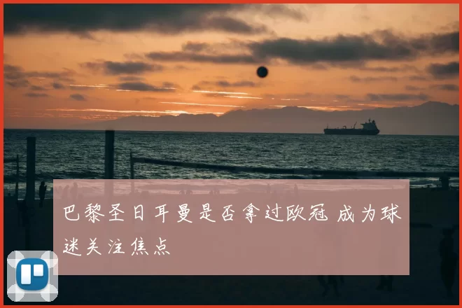 巴黎圣日耳曼是否拿过欧冠 成为球迷关注焦点