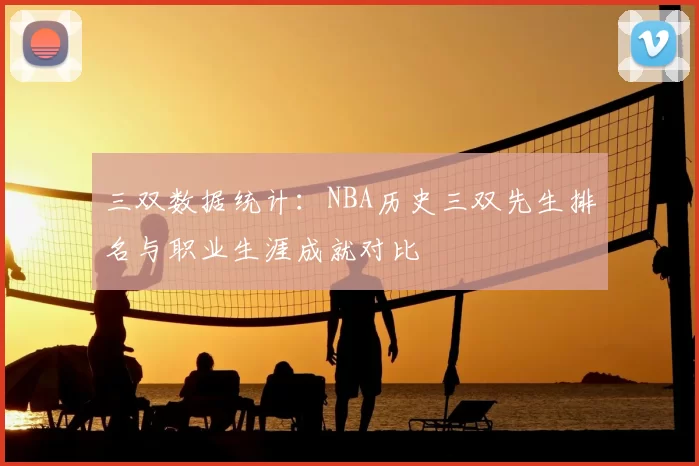 三双数据统计:NBA历史三双先生排名与职业生涯成就对比