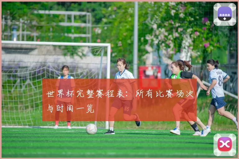 世界杯完整赛程表：所有比赛场次与时间一览