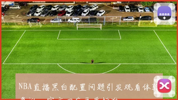 NBA直播黑白配置问题引发观看体验争议,官方回应画质标准