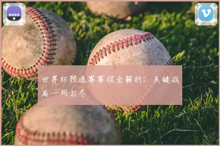 世界杯预选赛赛程全解析：关键战局一网打尽