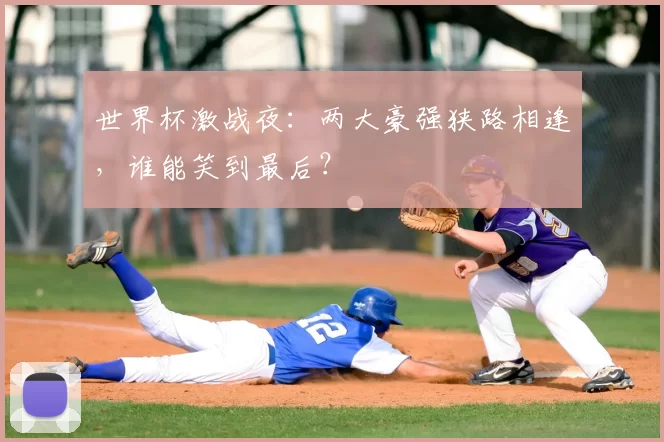 世界杯激战夜:两大豪强狭路相逢,谁能笑到最后?
