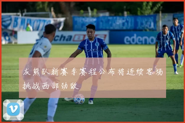 灰熊队新赛季赛程公布将连续客场挑战西部劲敌
