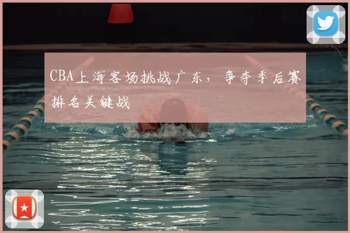 CBA上海客场挑战广东，争夺季后赛排名关键战