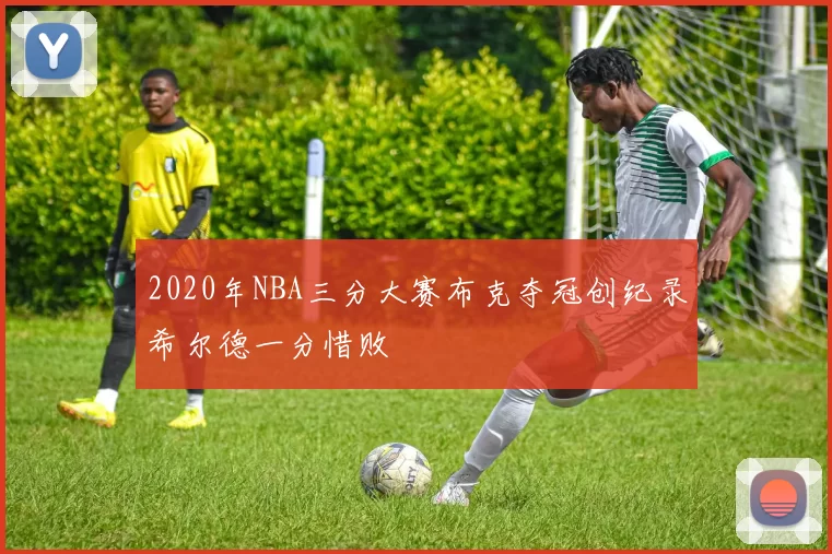 2020年NBA三分大赛布克夺冠创纪录希尔德一分惜败