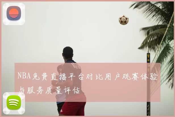 NBA免费直播平台对比用户观赛体验与服务质量评估