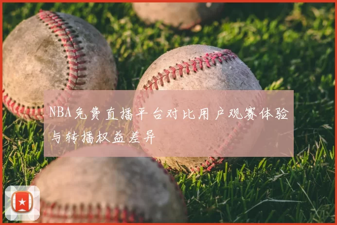 NBA免费直播平台对比用户观赛体验与转播权益差异