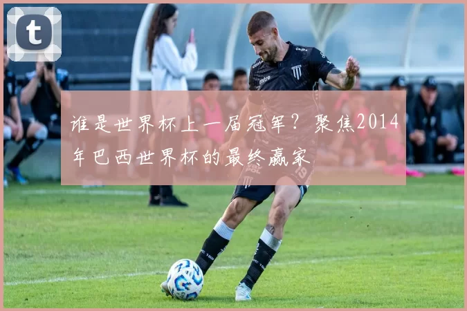 谁是世界杯上一届冠军？聚焦2014年巴西世界杯的最终赢家