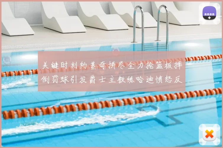 关键时刻约基奇拼尽全力抢篮板摔倒罚球引发爵士主教练哈迪愤怒反应