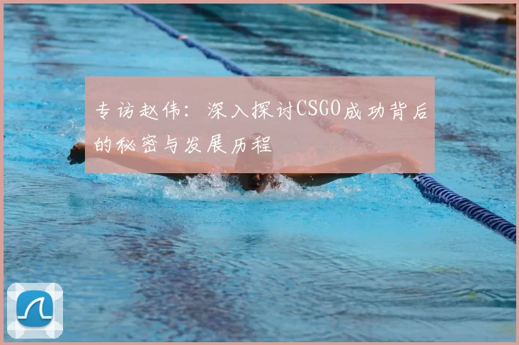 专访赵伟：深入探讨CSGO成功背后的秘密与发展历程
