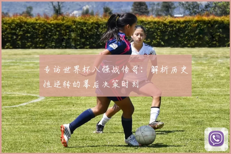 专访世界杯八强战传奇：解析历史性逆转的幕后决策时刻